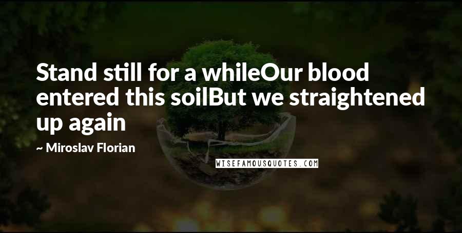 Miroslav Florian Quotes: Stand still for a whileOur blood entered this soilBut we straightened up again