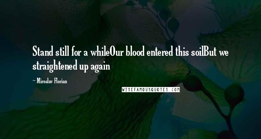 Miroslav Florian Quotes: Stand still for a whileOur blood entered this soilBut we straightened up again