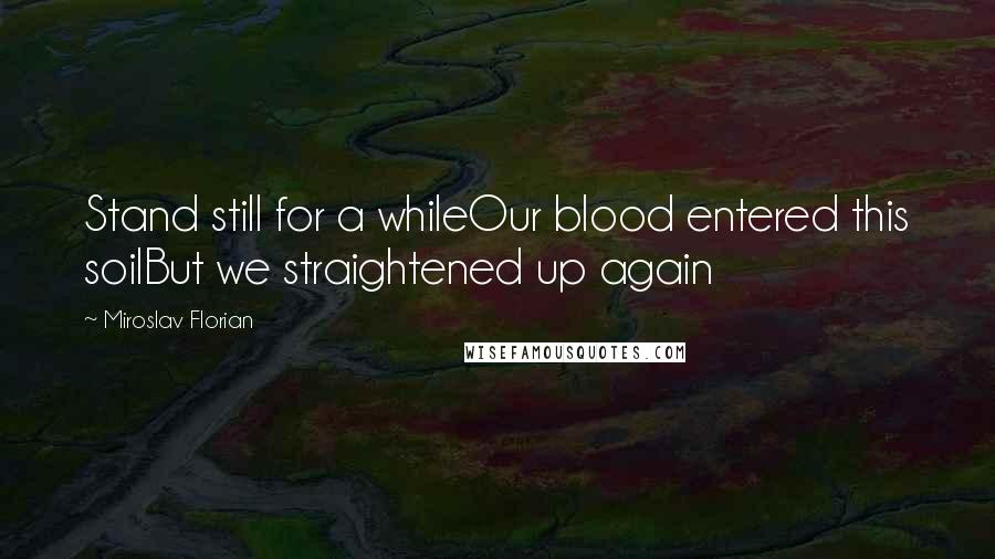 Miroslav Florian Quotes: Stand still for a whileOur blood entered this soilBut we straightened up again