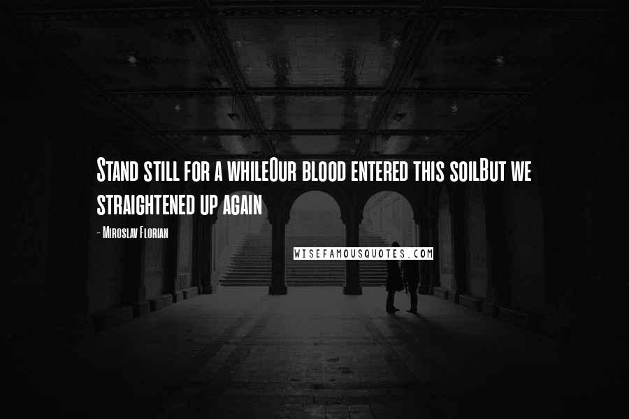 Miroslav Florian Quotes: Stand still for a whileOur blood entered this soilBut we straightened up again