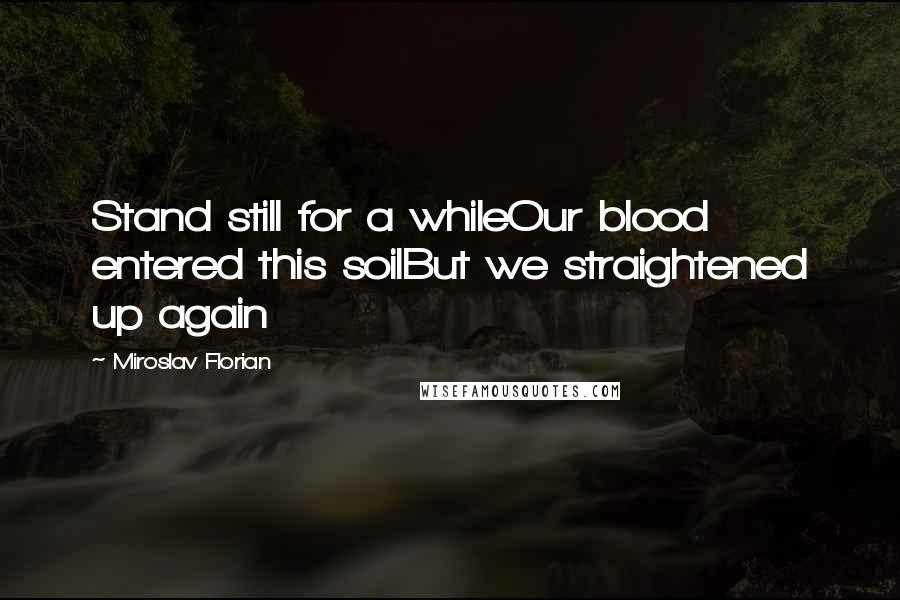 Miroslav Florian Quotes: Stand still for a whileOur blood entered this soilBut we straightened up again