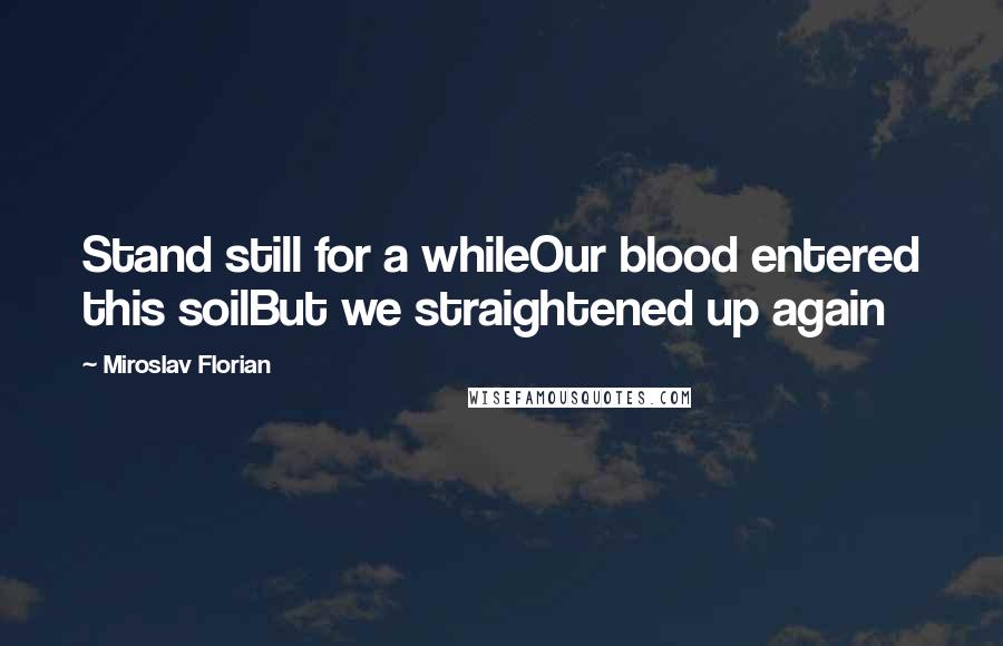 Miroslav Florian Quotes: Stand still for a whileOur blood entered this soilBut we straightened up again