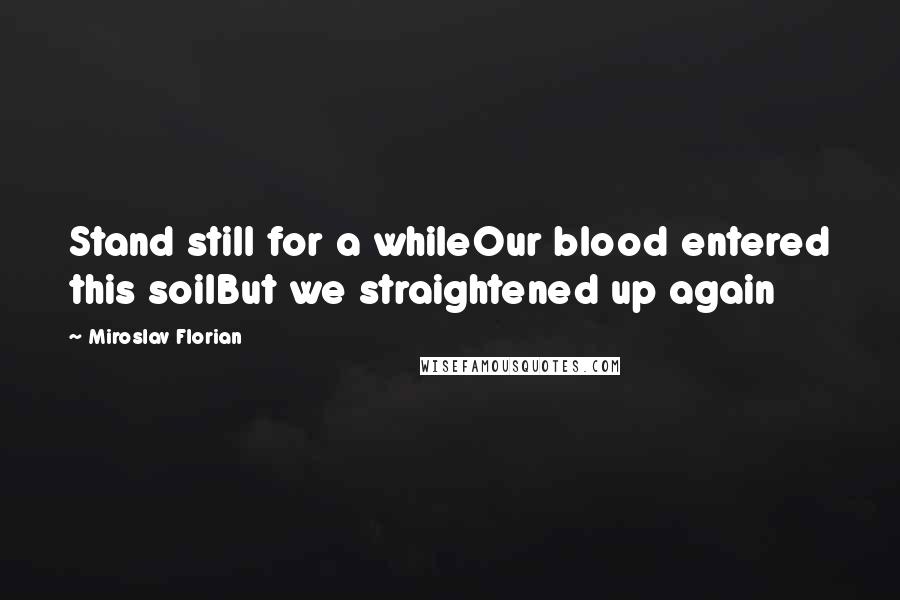 Miroslav Florian Quotes: Stand still for a whileOur blood entered this soilBut we straightened up again