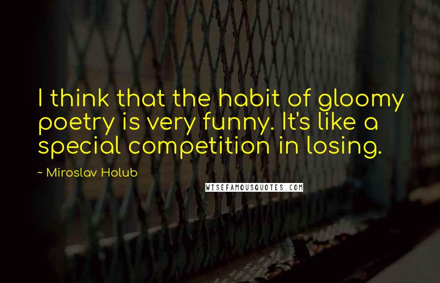 Miroslav Holub Quotes: I think that the habit of gloomy poetry is very funny. It's like a special competition in losing.