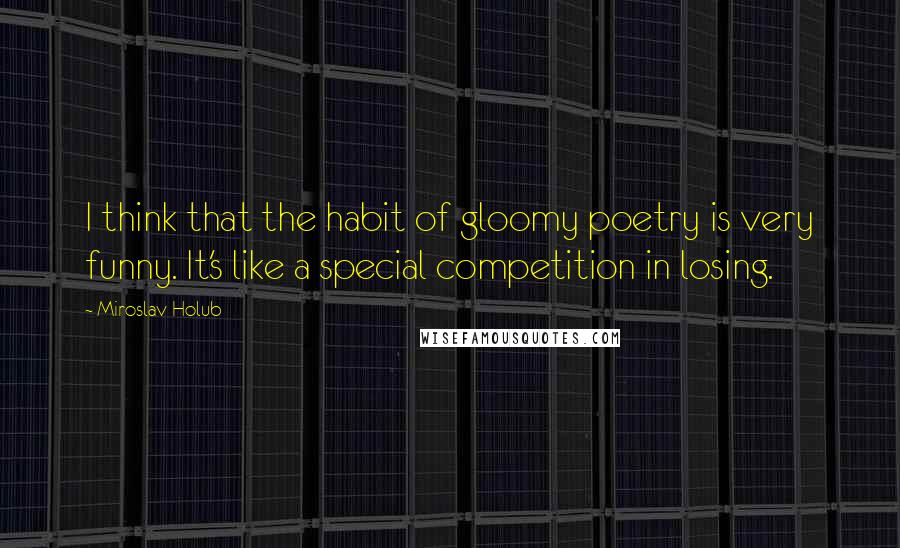 Miroslav Holub Quotes: I think that the habit of gloomy poetry is very funny. It's like a special competition in losing.