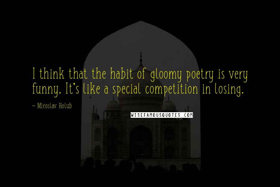 Miroslav Holub Quotes: I think that the habit of gloomy poetry is very funny. It's like a special competition in losing.