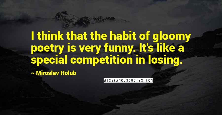 Miroslav Holub Quotes: I think that the habit of gloomy poetry is very funny. It's like a special competition in losing.