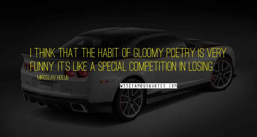 Miroslav Holub Quotes: I think that the habit of gloomy poetry is very funny. It's like a special competition in losing.