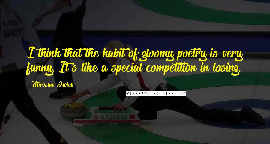 Miroslav Holub Quotes: I think that the habit of gloomy poetry is very funny. It's like a special competition in losing.