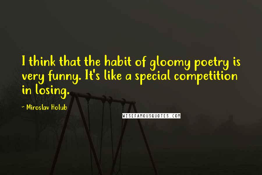 Miroslav Holub Quotes: I think that the habit of gloomy poetry is very funny. It's like a special competition in losing.