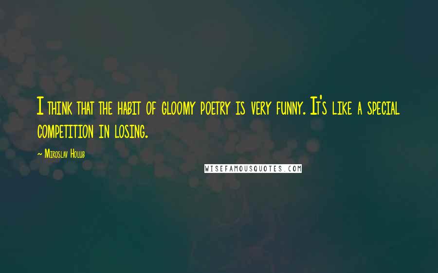 Miroslav Holub Quotes: I think that the habit of gloomy poetry is very funny. It's like a special competition in losing.