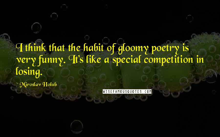 Miroslav Holub Quotes: I think that the habit of gloomy poetry is very funny. It's like a special competition in losing.