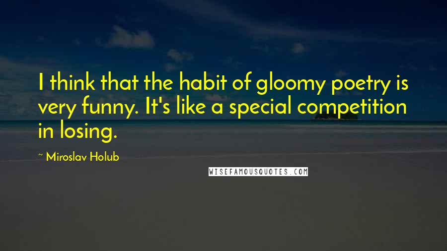 Miroslav Holub Quotes: I think that the habit of gloomy poetry is very funny. It's like a special competition in losing.