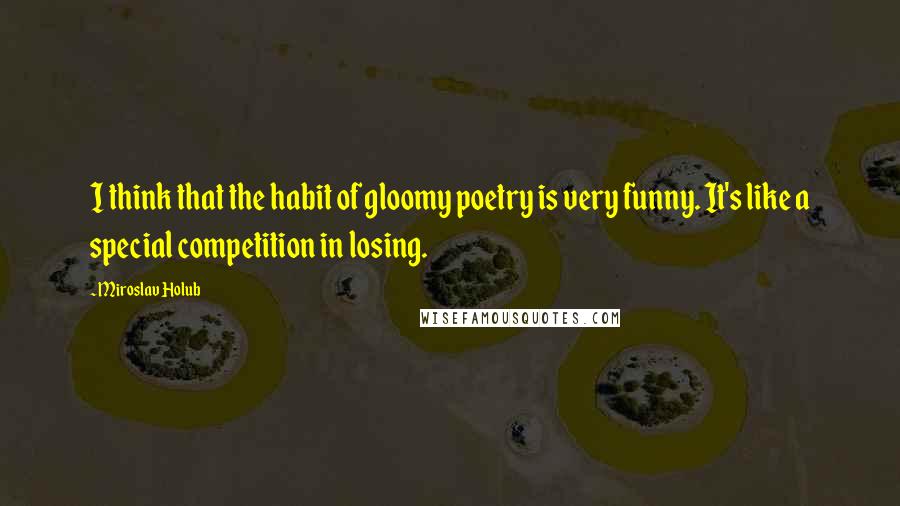 Miroslav Holub Quotes: I think that the habit of gloomy poetry is very funny. It's like a special competition in losing.