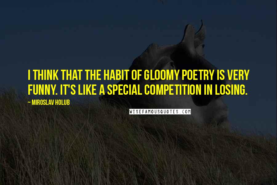 Miroslav Holub Quotes: I think that the habit of gloomy poetry is very funny. It's like a special competition in losing.