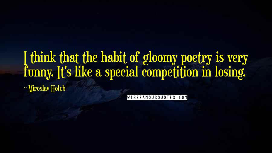 Miroslav Holub Quotes: I think that the habit of gloomy poetry is very funny. It's like a special competition in losing.