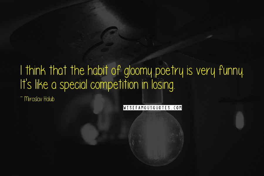 Miroslav Holub Quotes: I think that the habit of gloomy poetry is very funny. It's like a special competition in losing.