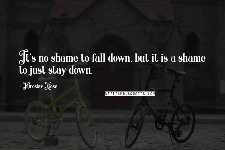 Miroslav Klose Quotes: It's no shame to fall down, but it is a shame to just stay down.