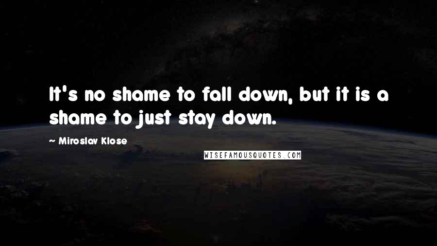 Miroslav Klose Quotes: It's no shame to fall down, but it is a shame to just stay down.