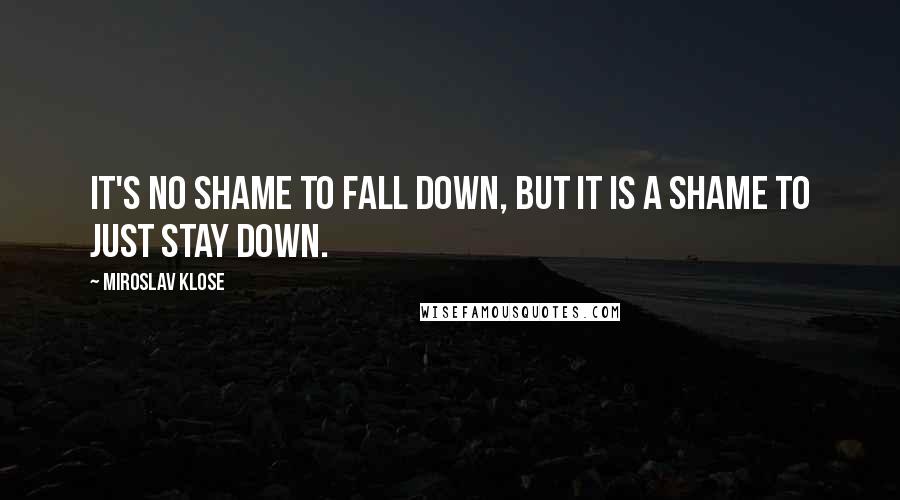 Miroslav Klose Quotes: It's no shame to fall down, but it is a shame to just stay down.