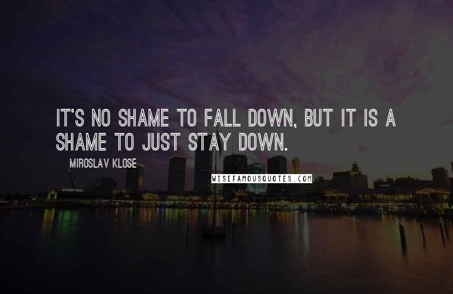 Miroslav Klose Quotes: It's no shame to fall down, but it is a shame to just stay down.