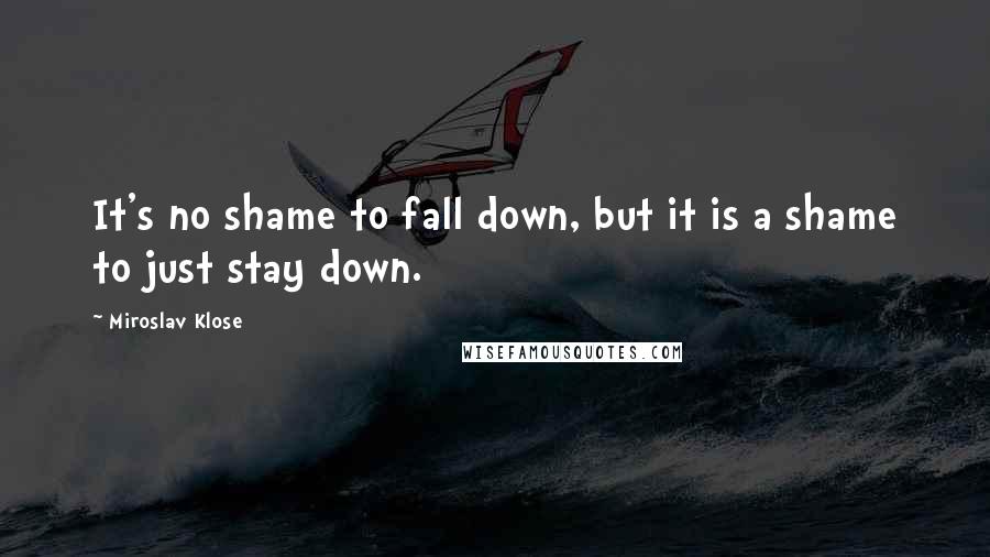 Miroslav Klose Quotes: It's no shame to fall down, but it is a shame to just stay down.