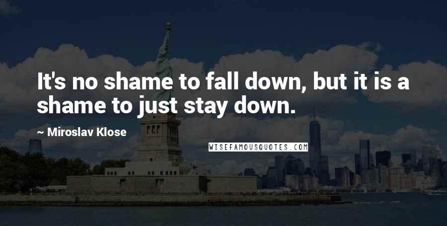 Miroslav Klose Quotes: It's no shame to fall down, but it is a shame to just stay down.