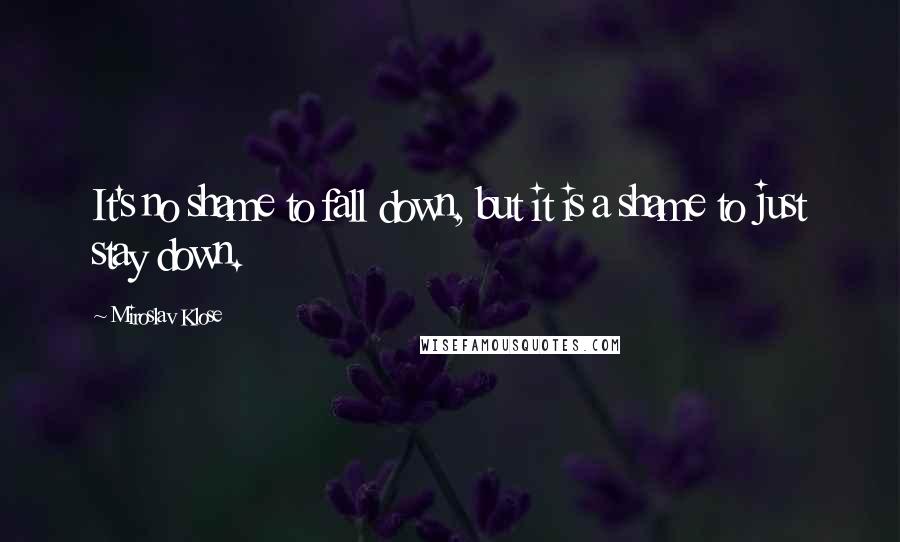 Miroslav Klose Quotes: It's no shame to fall down, but it is a shame to just stay down.