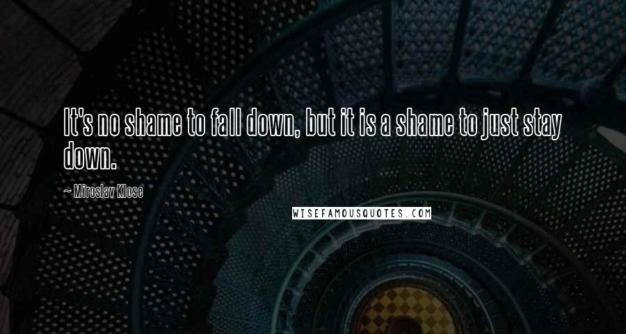 Miroslav Klose Quotes: It's no shame to fall down, but it is a shame to just stay down.