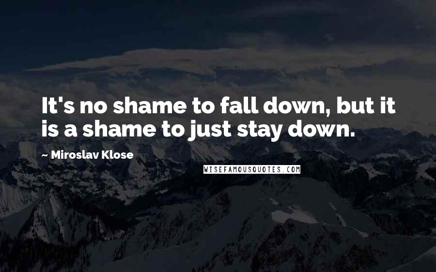 Miroslav Klose Quotes: It's no shame to fall down, but it is a shame to just stay down.