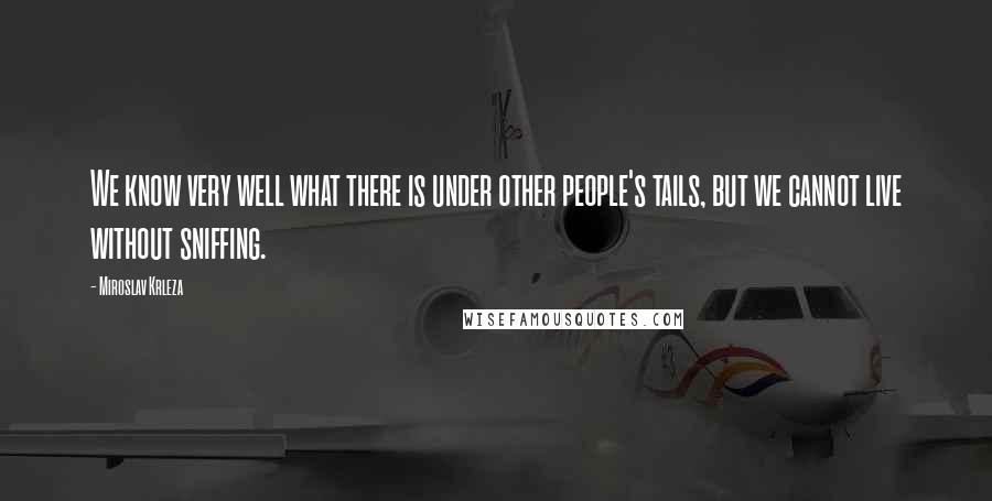 Miroslav Krleza Quotes: We know very well what there is under other people's tails, but we cannot live without sniffing.