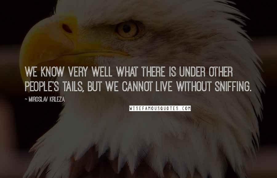 Miroslav Krleza Quotes: We know very well what there is under other people's tails, but we cannot live without sniffing.