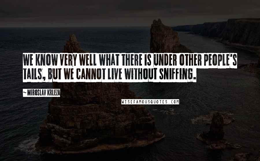 Miroslav Krleza Quotes: We know very well what there is under other people's tails, but we cannot live without sniffing.