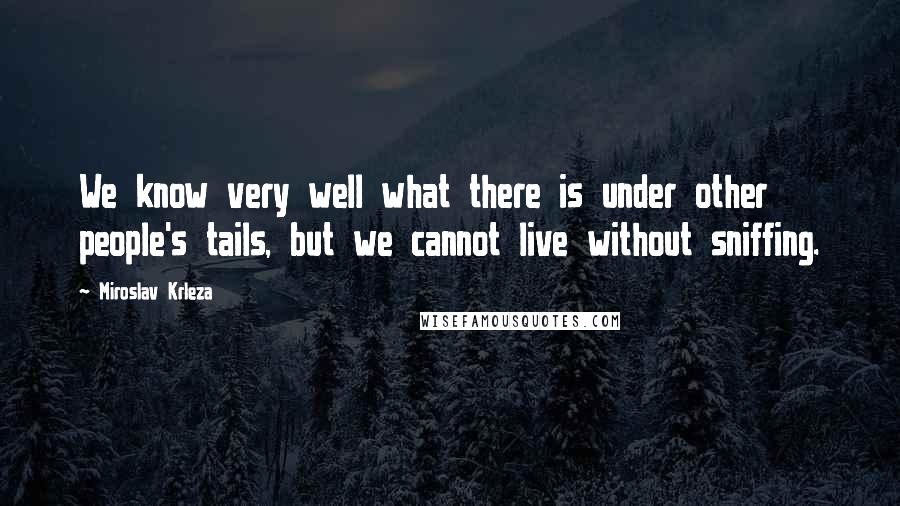 Miroslav Krleza Quotes: We know very well what there is under other people's tails, but we cannot live without sniffing.