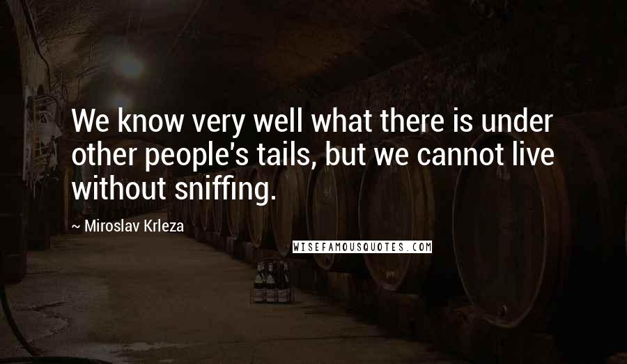 Miroslav Krleza Quotes: We know very well what there is under other people's tails, but we cannot live without sniffing.