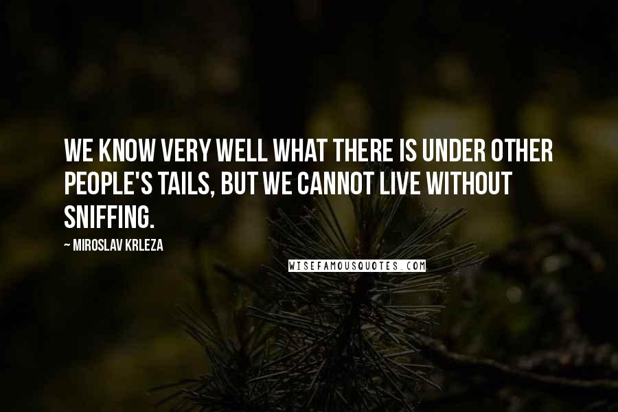 Miroslav Krleza Quotes: We know very well what there is under other people's tails, but we cannot live without sniffing.