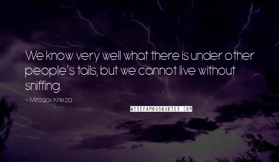 Miroslav Krleza Quotes: We know very well what there is under other people's tails, but we cannot live without sniffing.