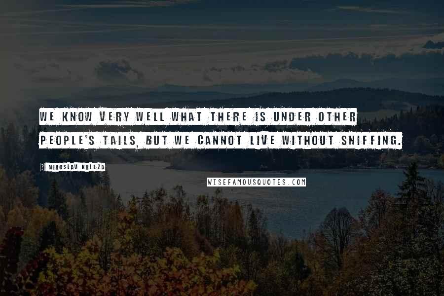 Miroslav Krleza Quotes: We know very well what there is under other people's tails, but we cannot live without sniffing.