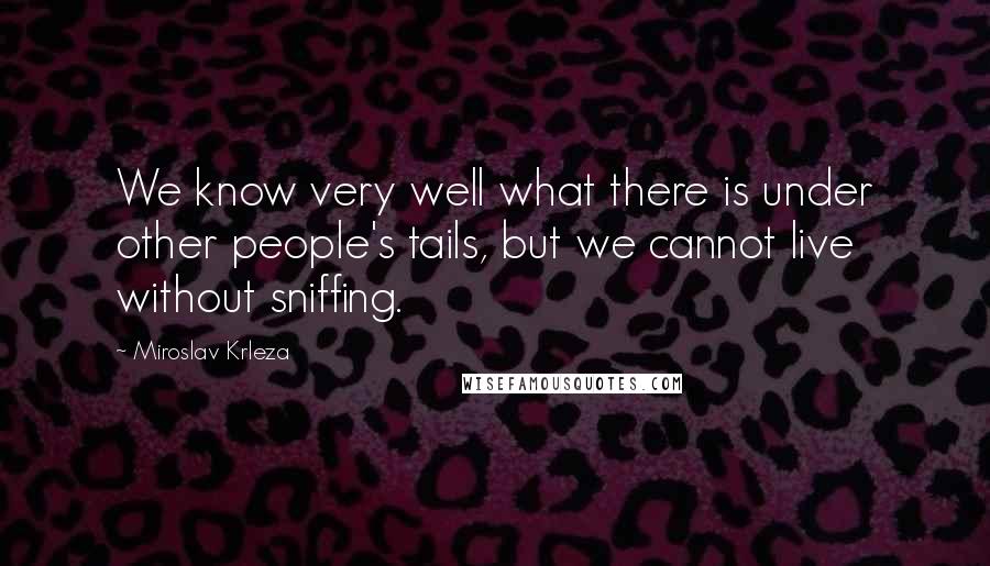 Miroslav Krleza Quotes: We know very well what there is under other people's tails, but we cannot live without sniffing.
