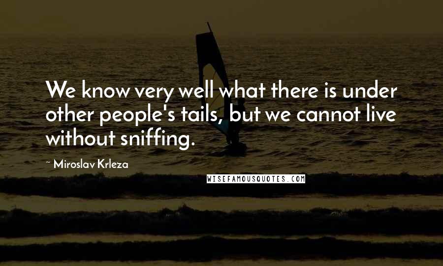 Miroslav Krleza Quotes: We know very well what there is under other people's tails, but we cannot live without sniffing.