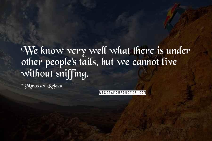 Miroslav Krleza Quotes: We know very well what there is under other people's tails, but we cannot live without sniffing.