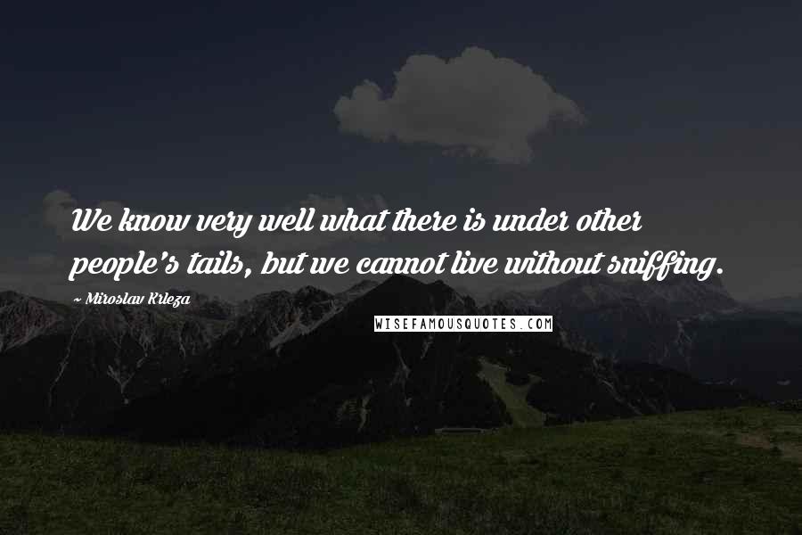 Miroslav Krleza Quotes: We know very well what there is under other people's tails, but we cannot live without sniffing.