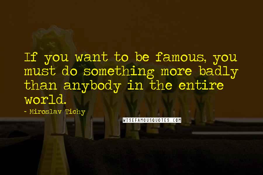 Miroslav Tichy Quotes: If you want to be famous, you must do something more badly than anybody in the entire world.