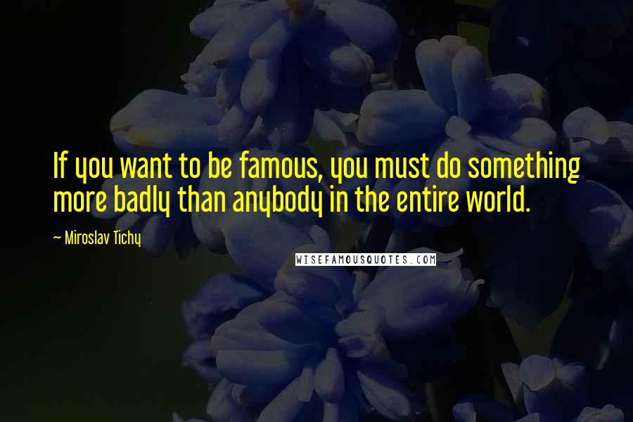 Miroslav Tichy Quotes: If you want to be famous, you must do something more badly than anybody in the entire world.