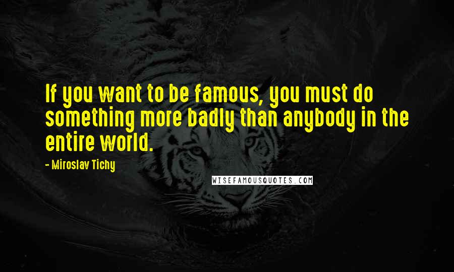 Miroslav Tichy Quotes: If you want to be famous, you must do something more badly than anybody in the entire world.