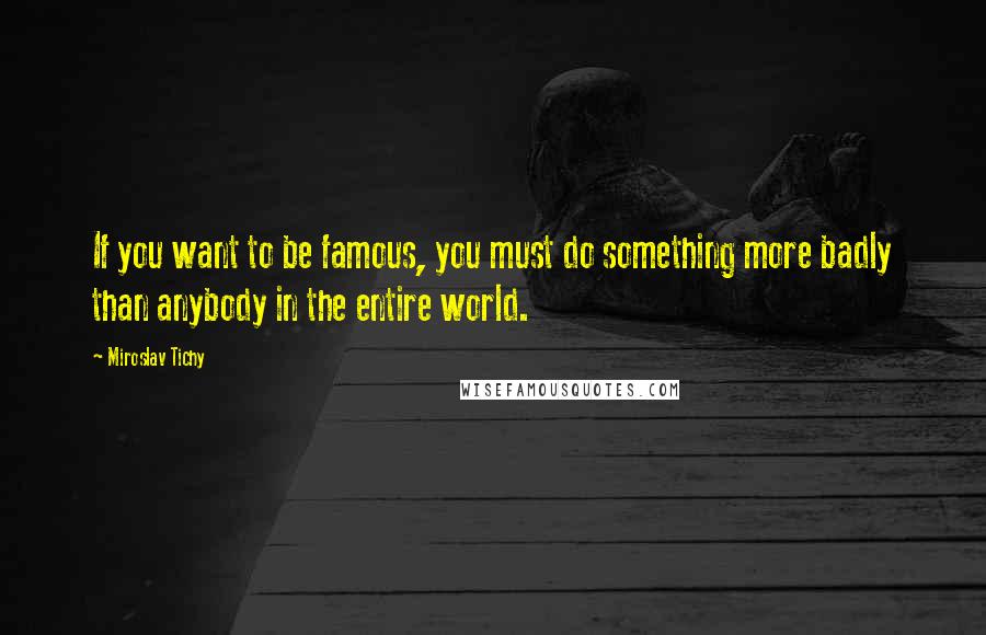 Miroslav Tichy Quotes: If you want to be famous, you must do something more badly than anybody in the entire world.