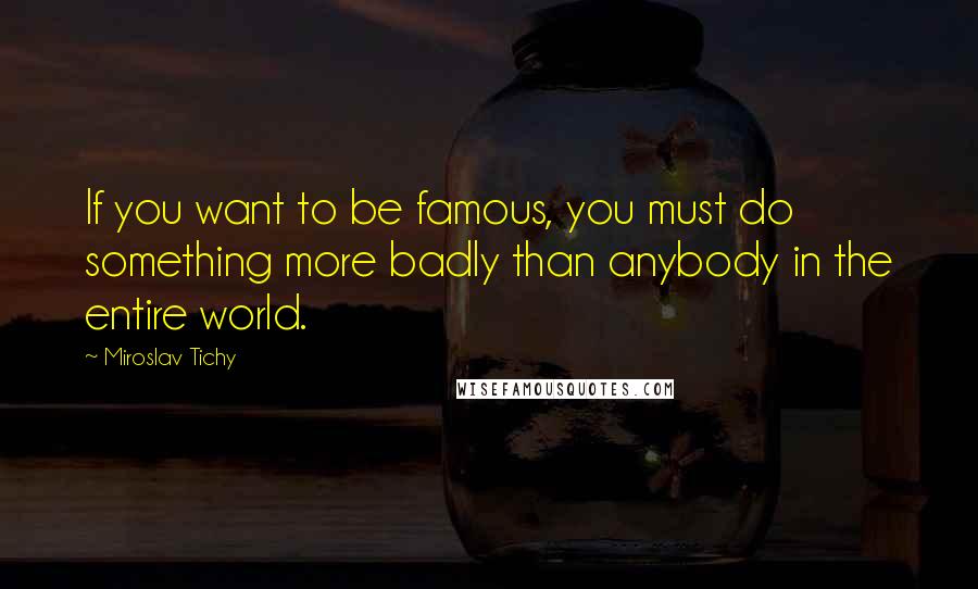 Miroslav Tichy Quotes: If you want to be famous, you must do something more badly than anybody in the entire world.