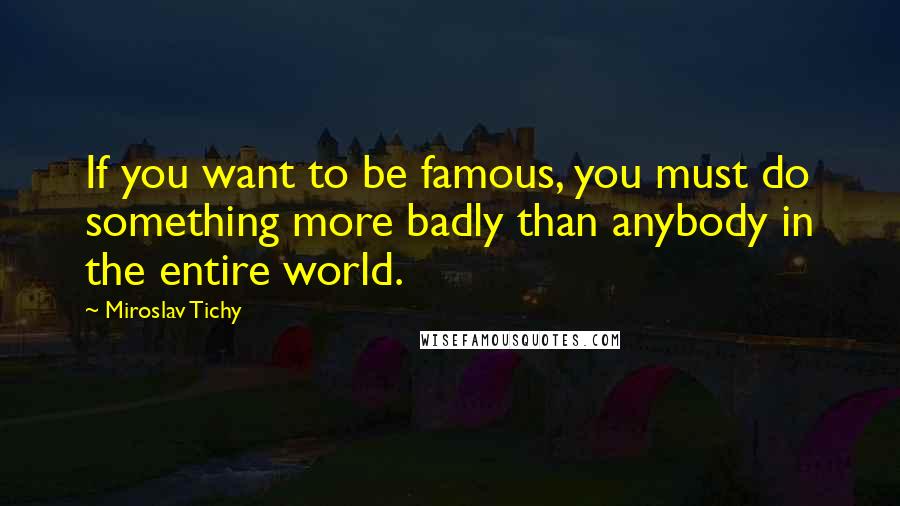 Miroslav Tichy Quotes: If you want to be famous, you must do something more badly than anybody in the entire world.