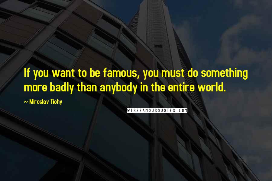 Miroslav Tichy Quotes: If you want to be famous, you must do something more badly than anybody in the entire world.