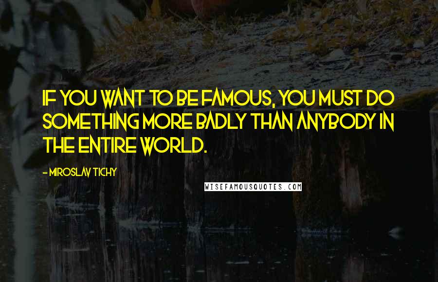 Miroslav Tichy Quotes: If you want to be famous, you must do something more badly than anybody in the entire world.